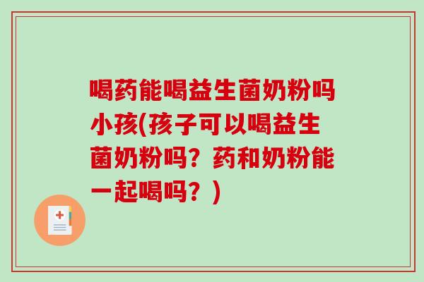 喝药能喝益生菌奶粉吗小孩(孩子可以喝益生菌奶粉吗？药和奶粉能一起喝吗？)