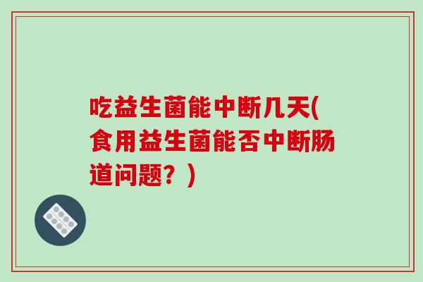 吃益生菌能中断几天(食用益生菌能否中断肠道问题?) 吃益生菌能中断几天(食用益生菌能否中断肠道问题?)