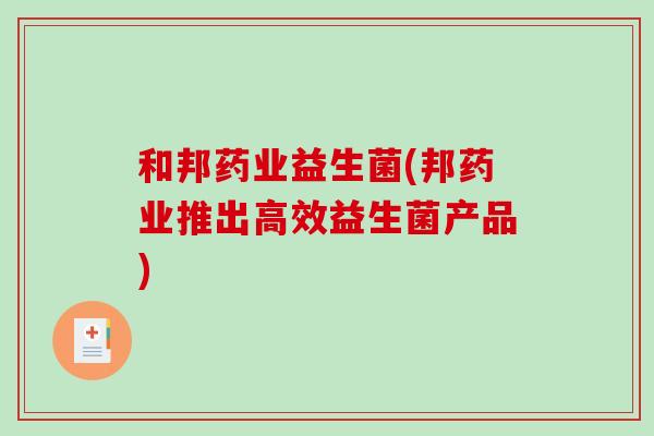 和邦药业益生菌(邦药业推出高效益生菌产品)