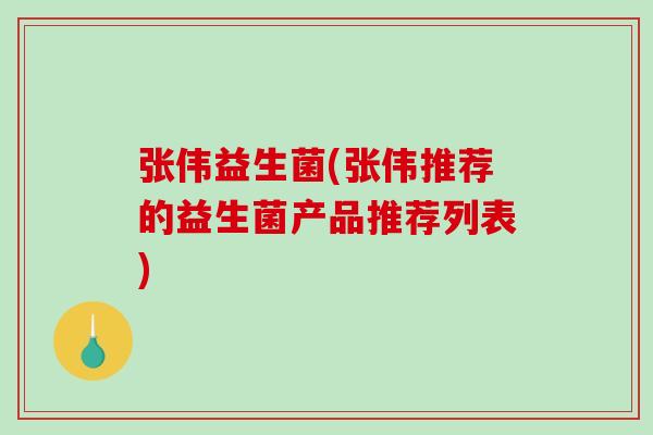 张伟益生菌(张伟推荐的益生菌产品推荐列表)