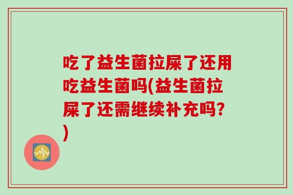 吃了益生菌拉屎了还用吃益生菌吗(益生菌拉屎了还需继续补充吗？)