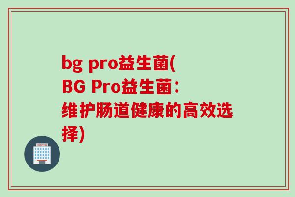 bg pro益生菌(BG Pro益生菌:维护肠道健康的高效选择) bg pro益生菌(BG Pro益生菌:维护肠道健康的高效选择)
