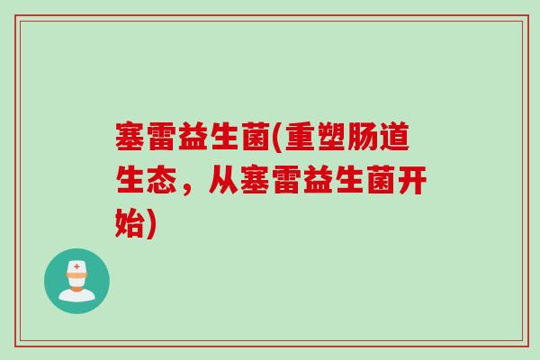 塞雷益生菌(重塑肠道生态,从塞雷益生菌开始) 塞雷益生菌(重塑肠道生态,从塞雷益生菌开始)