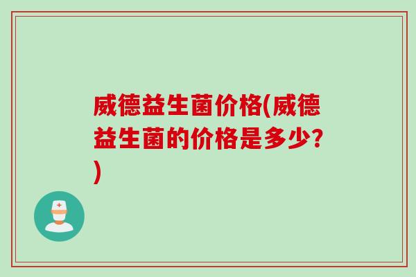 威德益生菌价格(威德益生菌的价格是多少?) 威德益生菌价格(威德益生菌的价格是多少?)