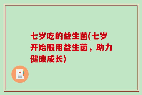 七岁吃的益生菌(七岁开始服用益生菌，助力健康成长)