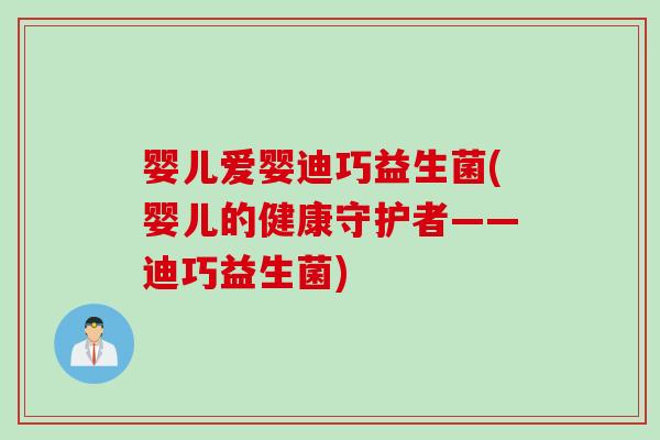 婴儿爱婴迪巧益生菌(婴儿的健康守护者——迪巧益生菌)