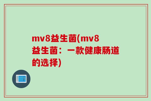 mv8益生菌(mv8益生菌:一款健康肠道的选择) mv8益生菌(mv8益生菌:一款健康肠道的选择)