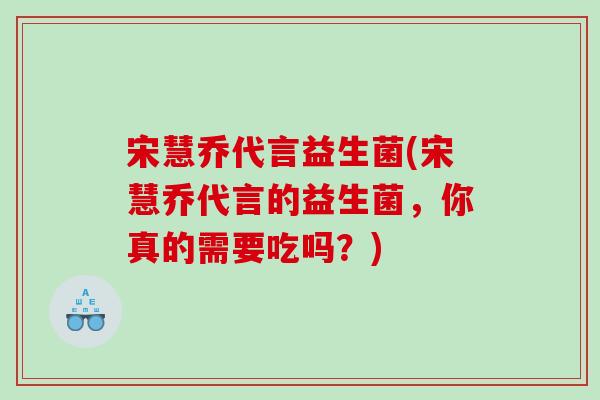 宋慧乔代言益生菌(宋慧乔代言的益生菌,你真的需要吃吗?) 宋慧乔代言益生菌(宋慧乔代言的益生菌,你真的需要吃吗?)