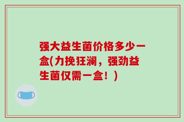 强大益生菌价格多少一盒(力挽狂澜,强劲益生菌仅需一盒!) 强大益生菌价格多少一盒(力挽狂澜,强劲益生菌仅需一盒!)