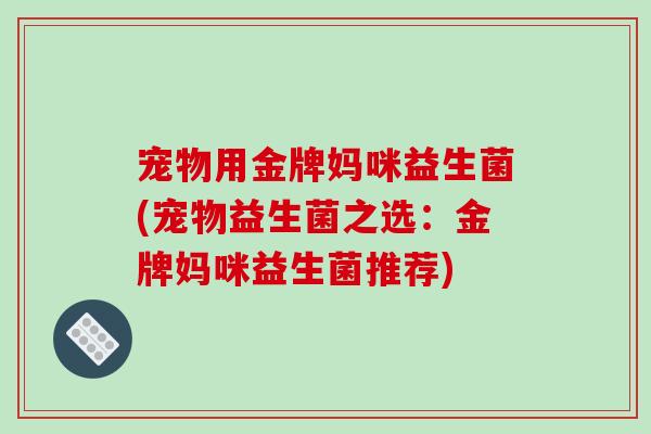 宠物用金牌妈咪益生菌(宠物益生菌之选：金牌妈咪益生菌推荐)