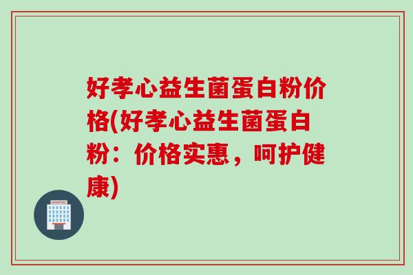 好孝心益生菌蛋白粉价格(好孝心益生菌蛋白粉：价格实惠，呵护健康)