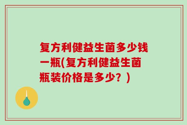 复方利健益生菌多少钱一瓶(复方利健益生菌瓶装价格是多少？)
