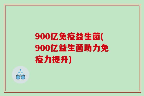 900亿益生菌(900亿益生菌助力力提升)