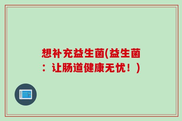 想补充益生菌(益生菌:让肠道健康无忧!) 想补充益生菌(益生菌:让肠道健康无忧!)