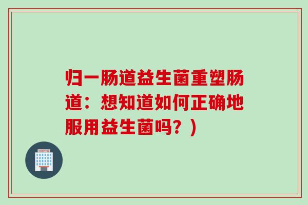 归一肠道益生菌重塑肠道：想知道如何正确地服用益生菌吗？)