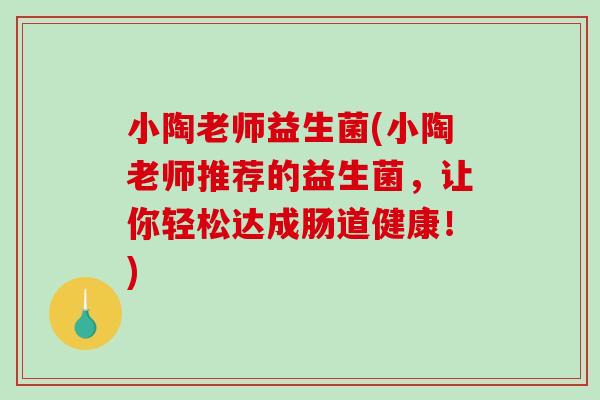 小陶老师益生菌(小陶老师推荐的益生菌，让你轻松达成肠道健康！)