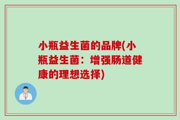 小瓶益生菌的品牌(小瓶益生菌:增强肠道健康的理想选择) 小瓶益生菌的品牌(小瓶益生菌:增强肠道健康的理想选择)