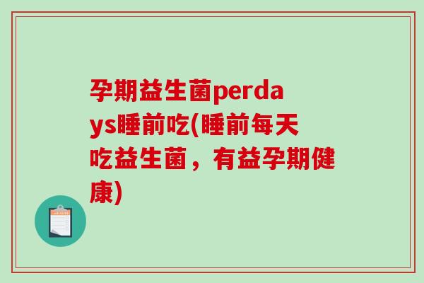 孕期益生菌perdays睡前吃(睡前每天吃益生菌，有益孕期健康)