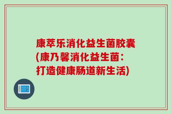 康萃乐消化益生菌胶囊(康乃馨消化益生菌：打造健康肠道新生活)