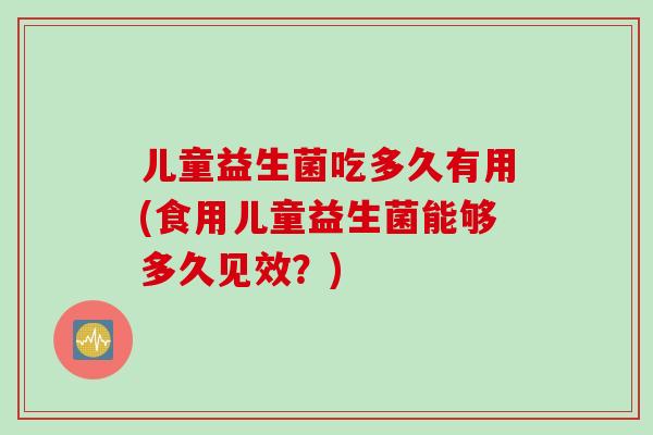 儿童益生菌吃多久有用(食用儿童益生菌能够多久见效？)