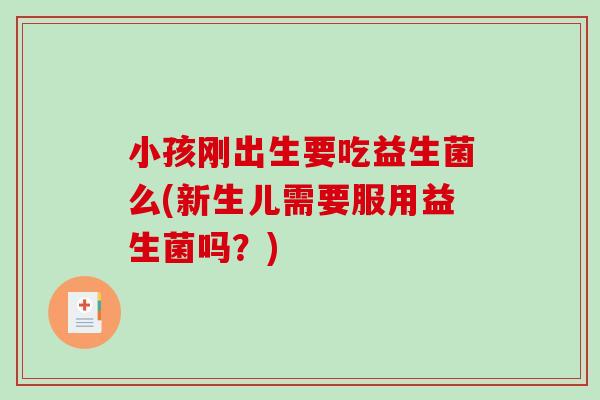 小孩刚出生要吃益生菌么(新生儿需要服用益生菌吗?) 小孩刚出生要吃益生菌么(新生儿需要服用益生菌吗?)