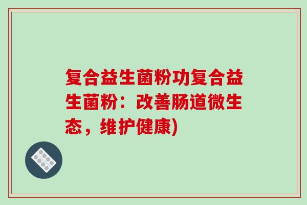 复合益生菌粉功复合益生菌粉：改善肠道微生态，维护健康)