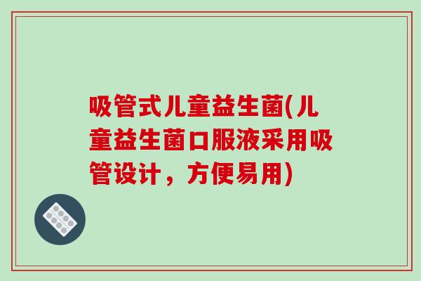 吸管式儿童益生菌(儿童益生菌口服液采用吸管设计，方便易用)