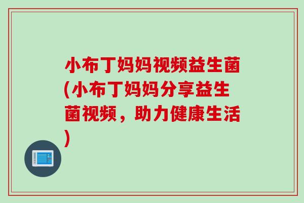 小布丁妈妈视频益生菌(小布丁妈妈分享益生菌视频,助力健康生活) 小布丁妈妈视频益生菌(小布丁妈妈分享益生菌视频,助力健康生活)