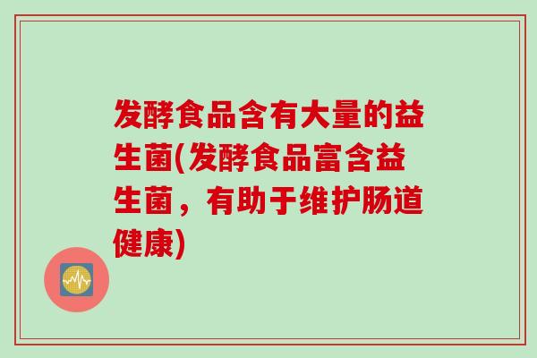 发酵食品含有大量的益生菌(发酵食品富含益生菌，有助于维护肠道健康)