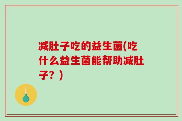 减肚子吃的益生菌(吃什么益生菌能帮助减肚子?) 减肚子吃的益生菌(吃什么益生菌能帮助减肚子?)