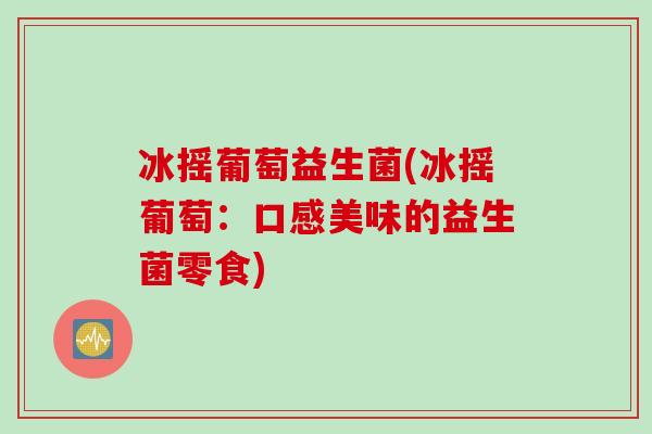 冰摇葡萄益生菌(冰摇葡萄:口感美味的益生菌零食) 冰摇葡萄益生菌(冰摇葡萄:口感美味的益生菌零食)