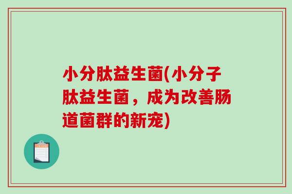 小分肽益生菌(小分子肽益生菌，成为改善肠道菌群的新宠)