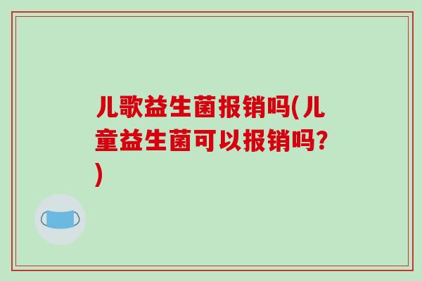 儿歌益生菌报销吗(儿童益生菌可以报销吗？)