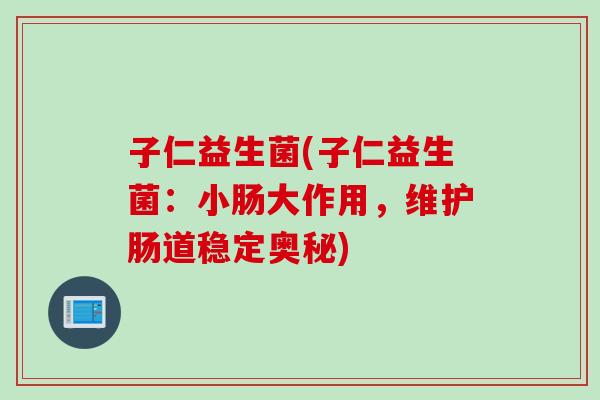子仁益生菌(子仁益生菌：小肠大作用，维护肠道稳定奥秘)