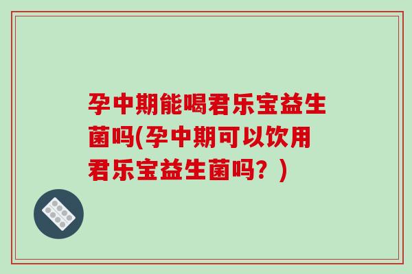孕中期能喝君乐宝益生菌吗(孕中期可以饮用君乐宝益生菌吗？)