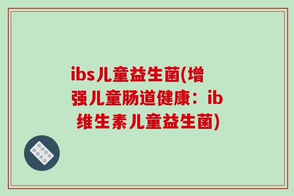 ibs儿童益生菌(增强儿童肠道健康:ib 维生素儿童益生菌) ibs儿童益生菌(增强儿童肠道健康:ib 维生素儿童益生菌)
