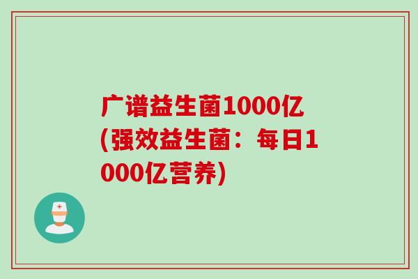 广谱益生菌1000亿(强效益生菌:每日1000亿营养) 广谱益生菌1000亿(强效益生菌:每日1000亿营养)