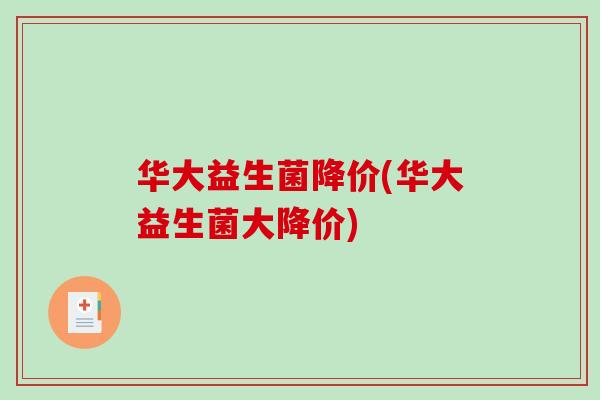 华大益生菌降价(华大益生菌大降价) 华大益生菌降价(华大益生菌大降价)