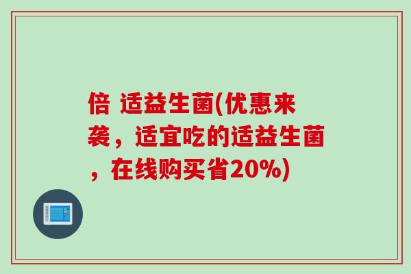 倍 适益生菌(优惠来袭，适宜吃的适益生菌，在线购买省20%)
