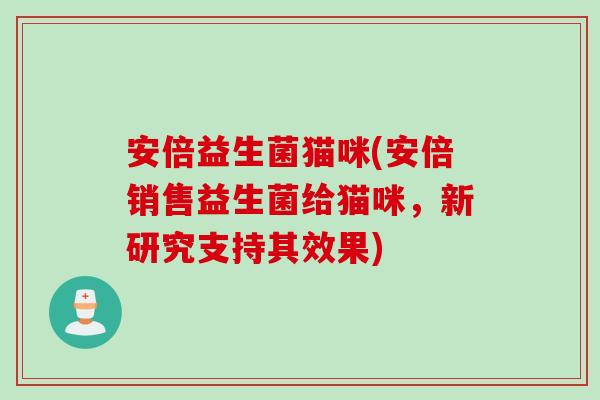 安倍益生菌猫咪(安倍销售益生菌给猫咪,新研究支持其效果) 安倍益生菌猫咪(安倍销售益生菌给猫咪,新研究支持其效果)