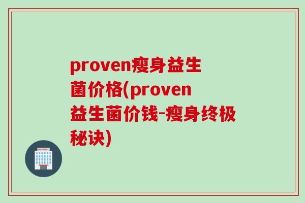 proven瘦身益生菌价格(proven益生菌价钱-瘦身终极秘诀) proven瘦身益生菌价格(proven益生菌价钱-瘦身终极秘诀)