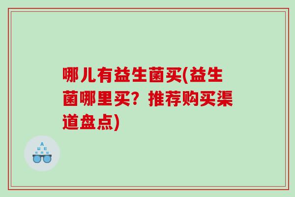 哪儿有益生菌买(益生菌哪里买？推荐购买渠道盘点)
