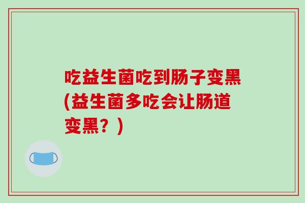 吃益生菌吃到肠子变黑(益生菌多吃会让肠道变黑?) 吃益生菌吃到肠子变黑(益生菌多吃会让肠道变黑?)