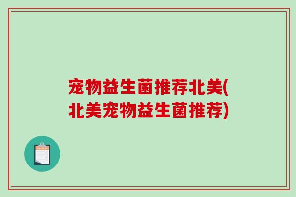 宠物益生菌推荐北美(北美宠物益生菌推荐) 宠物益生菌推荐北美(北美宠物益生菌推荐)