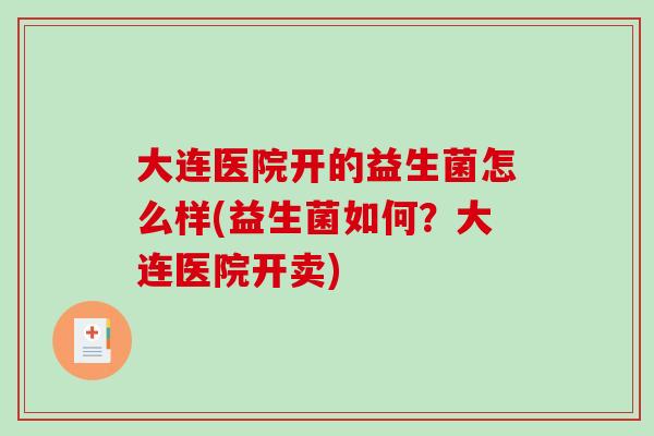 大连医院开的益生菌怎么样(益生菌如何?大连医院开卖) 大连医院开的益生菌怎么样(益生菌如何?大连医院开卖)