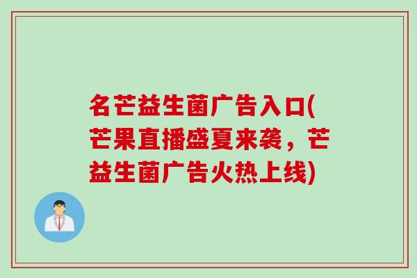 名芒益生菌广告入口(芒果直播盛夏来袭,芒益生菌广告火热上线) 名芒益生菌广告入口(芒果直播盛夏来袭,芒益生菌广告火热上线)