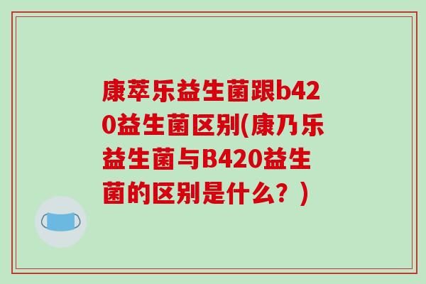 康萃乐益生菌跟b420益生菌区别(康乃乐益生菌与B420益生菌的区别是什么？)