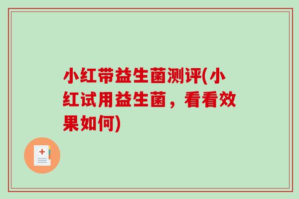 小红带益生菌测评(小红试用益生菌,看看效果如何) 小红带益生菌测评(小红试用益生菌,看看效果如何)