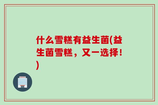 什么雪糕有益生菌(益生菌雪糕，又一选择！)
