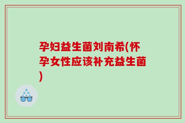 孕妇益生菌刘南希(怀孕女性应该补充益生菌) 孕妇益生菌刘南希(怀孕女性应该补充益生菌)